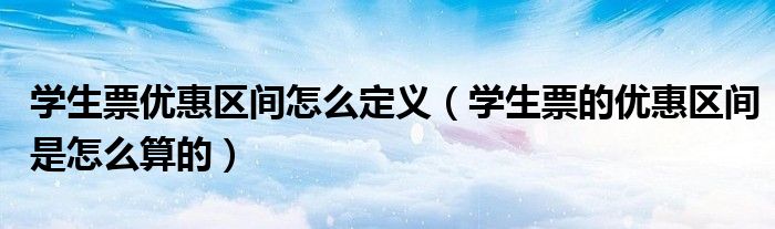 學(xué)生票優(yōu)惠區(qū)間怎么定義（學(xué)生票的優(yōu)惠區(qū)間是怎么算的）