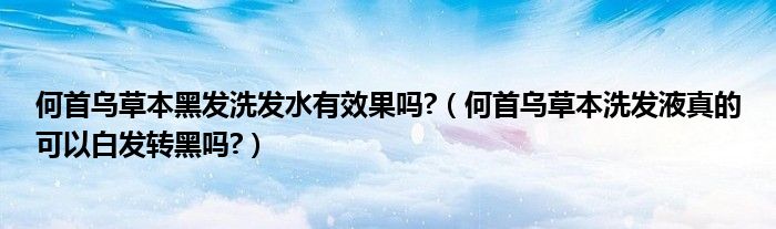 何首烏草本黑發(fā)洗發(fā)水有效果嗎?（何首烏草本洗發(fā)液真的可以白發(fā)轉(zhuǎn)黑嗎?）