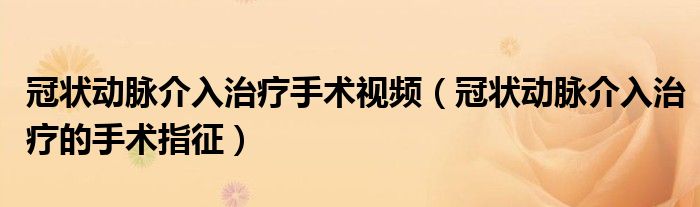 冠狀動脈介入治療手術(shù)視頻（冠狀動脈介入治療的手術(shù)指征）