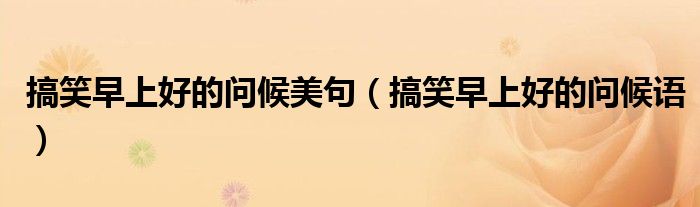 搞笑早上好的問候美句（搞笑早上好的問候語）