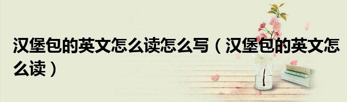 漢堡包的英文怎么讀怎么寫（漢堡包的英文怎么讀）