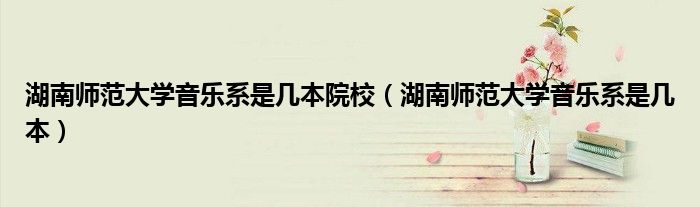 湖南師范大學(xué)音樂系是幾本院校（湖南師范大學(xué)音樂系是幾本）