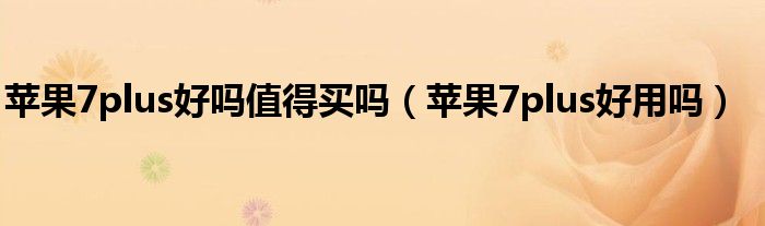 蘋果7plus好嗎值得買嗎（蘋果7plus好用嗎）