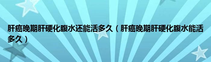 肝癌晚期肝硬化腹水還能活多久（肝癌晚期肝硬化腹水能活多久）