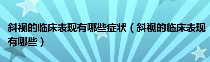 斜視的臨床表現(xiàn)有哪些癥狀（斜視的臨床表現(xiàn)有哪些）