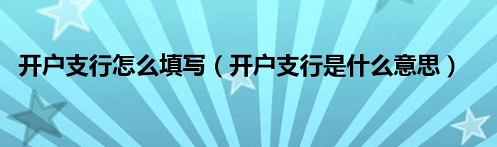 開戶支行怎么填寫（開戶支行是什么意思）