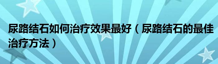 尿路結(jié)石如何治療效果最好（尿路結(jié)石的最佳治療方法）