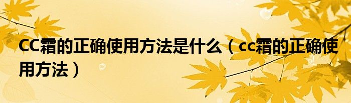 CC霜的正確使用方法是什么（cc霜的正確使用方法）