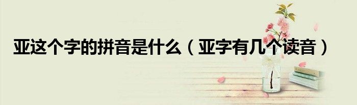 亞這個(gè)字的拼音是什么（亞字有幾個(gè)讀音）