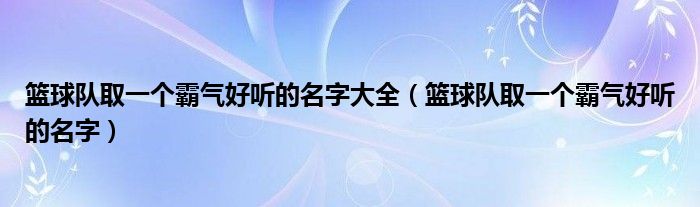 籃球隊(duì)取一個(gè)霸氣好聽的名字大全（籃球隊(duì)取一個(gè)霸氣好聽的名字）