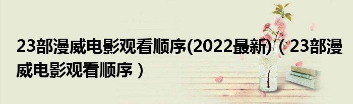23部漫威電影觀看順序(2022最新)（23部漫威電影觀看順序）