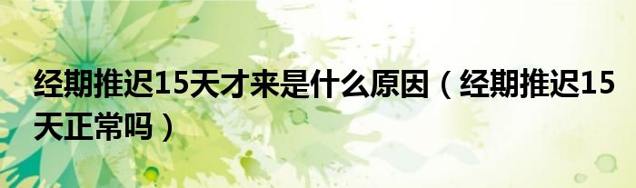 經(jīng)期推遲15天才來是什么原因（經(jīng)期推遲15天正常嗎）