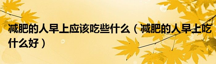 減肥的人早上應(yīng)該吃些什么（減肥的人早上吃什么好）