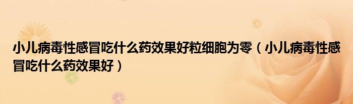 小兒病毒性感冒吃什么藥效果好粒細胞為零（小兒病毒性感冒吃什么藥效果好）