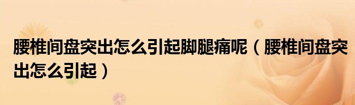 腰椎間盤突出怎么引起腳腿痛呢（腰椎間盤突出怎么引起）