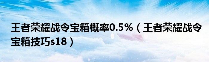 王者榮耀戰(zhàn)令寶箱概率0.5%（王者榮耀戰(zhàn)令寶箱技巧s18）
