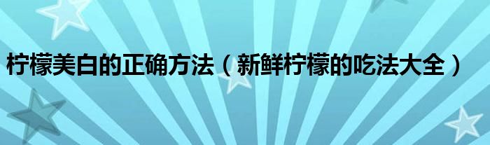 檸檬美白的正確方法（新鮮檸檬的吃法大全）