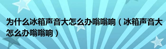 為什么冰箱聲音大怎么辦嗡嗡響（冰箱聲音大怎么辦嗡嗡響）