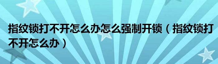 指紋鎖打不開怎么辦怎么強(qiáng)制開鎖（指紋鎖打不開怎么辦）