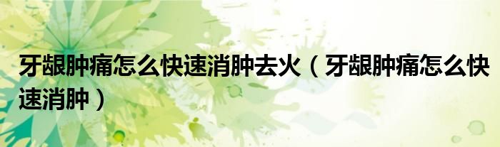 牙齦腫痛怎么快速消腫去火（牙齦腫痛怎么快速消腫）