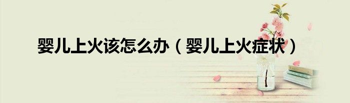 嬰兒上火該怎么辦（嬰兒上火癥狀）