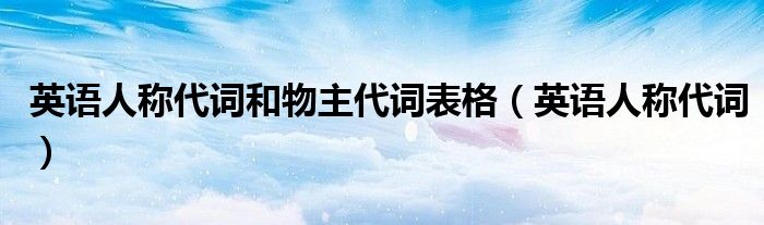 英語(yǔ)人稱(chēng)代詞和物主代詞表格（英語(yǔ)人稱(chēng)代詞）