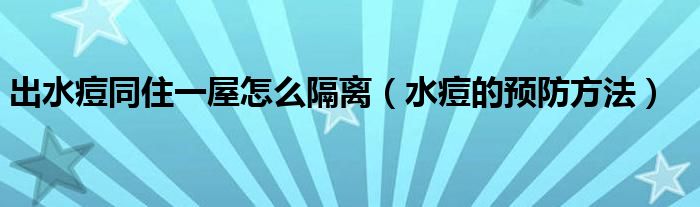 出水痘同住一屋怎么隔離（水痘的預(yù)防方法）