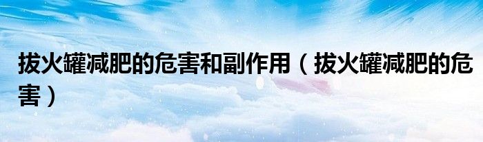 拔火罐減肥的危害和副作用（拔火罐減肥的危害）