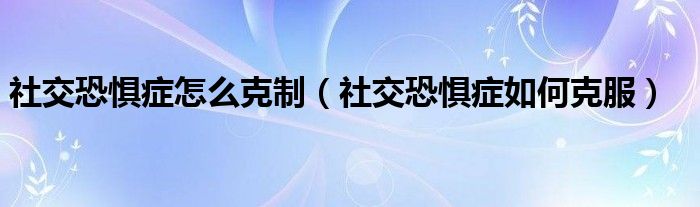 社交恐懼癥怎么克制（社交恐懼癥如何克服）