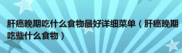 肝癌晚期吃什么食物最好詳細菜單（肝癌晚期吃些什么食物）
