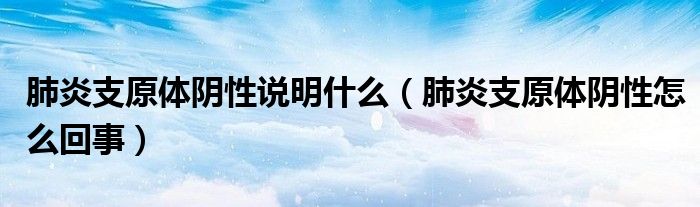肺炎支原體陰性說明什么（肺炎支原體陰性怎么回事）