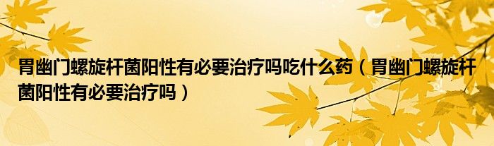 胃幽門螺旋桿菌陽性有必要治療嗎吃什么藥（胃幽門螺旋桿菌陽性有必要治療嗎）