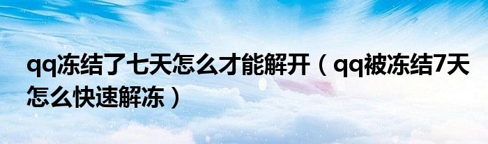 qq凍結了七天怎么才能解開（qq被凍結7天怎么快速解凍）