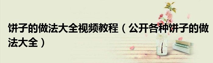 餅子的做法大全視頻教程（公開各種餅子的做法大全）