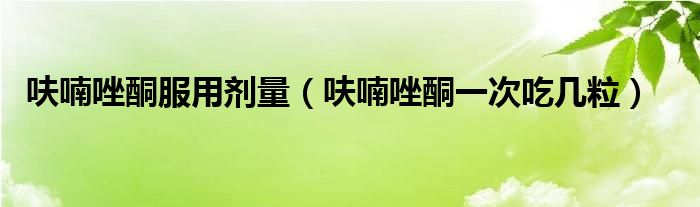 呋喃唑酮服用劑量（呋喃唑酮一次吃幾粒）