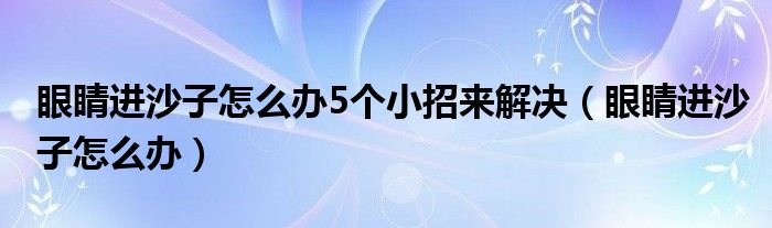 眼睛進沙子怎么辦5個小招來解決（眼睛進沙子怎么辦）