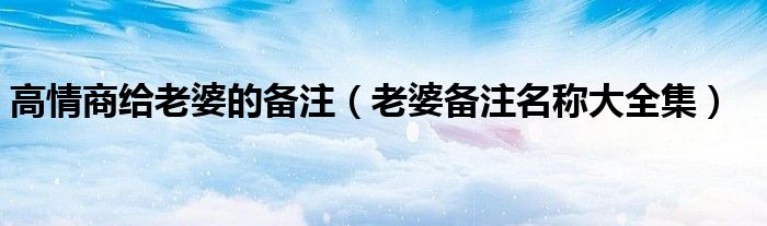 高情商給老婆的備注（老婆備注名稱大全集）