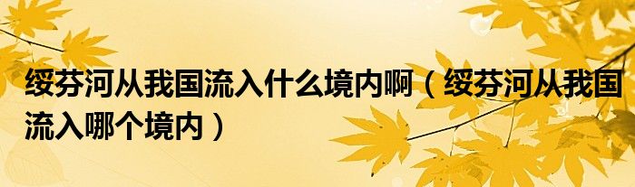 綏芬河從我國流入什么境內(nèi)?。ń椃液訌奈覈魅肽膫€(gè)境內(nèi)）