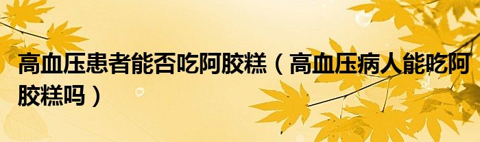 高血壓患者能否吃阿膠糕（高血壓病人能吃阿膠糕嗎）