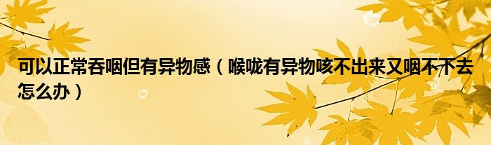 可以正常吞咽但有異物感（喉嚨有異物咳不出來(lái)又咽不下去怎么辦）