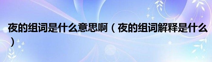 夜的組詞是什么意思?。ㄒ沟慕M詞解釋是什么）