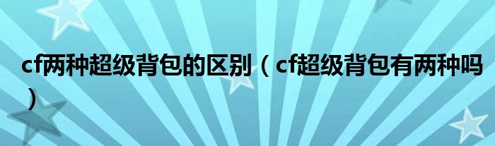 cf兩種超級(jí)背包的區(qū)別（cf超級(jí)背包有兩種嗎）