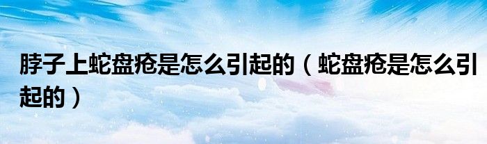 脖子上蛇盤瘡是怎么引起的（蛇盤瘡是怎么引起的）