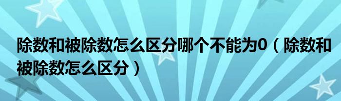 除數(shù)和被除數(shù)怎么區(qū)分哪個不能為0（除數(shù)和被除數(shù)怎么區(qū)分）