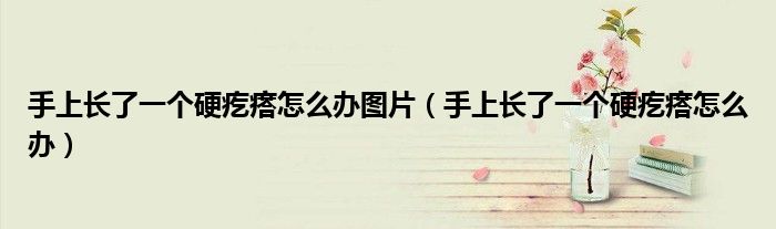 手上長了一個硬疙瘩怎么辦圖片（手上長了一個硬疙瘩怎么辦）