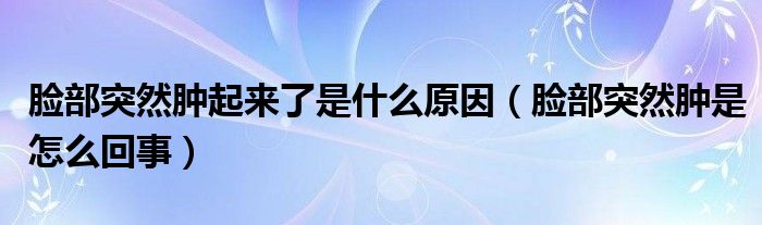 臉部突然腫起來了是什么原因（臉部突然腫是怎么回事）