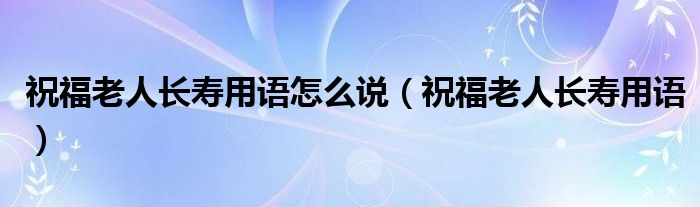 祝福老人長壽用語怎么說（祝福老人長壽用語）