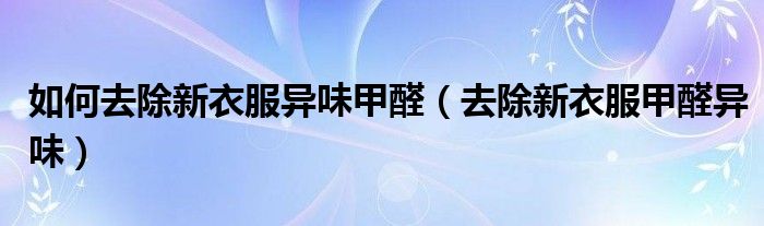 如何去除新衣服異味甲醛（去除新衣服甲醛異味）