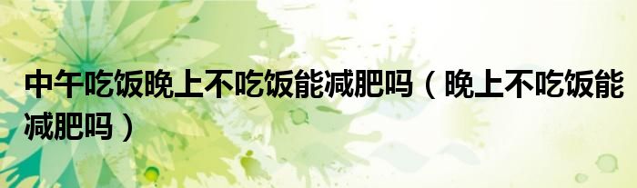 中午吃飯晚上不吃飯能減肥嗎（晚上不吃飯能減肥嗎）