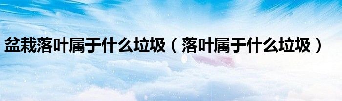 盆栽落葉屬于什么垃圾（落葉屬于什么垃圾）